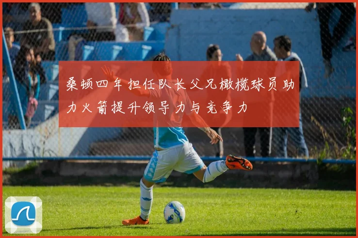 桑顿四年担任队长父兄橄榄球员助力火箭提升领导力与竞争力