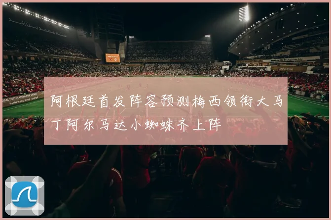 阿根廷首发阵容预测梅西领衔大马丁阿尔马达小蜘蛛齐上阵