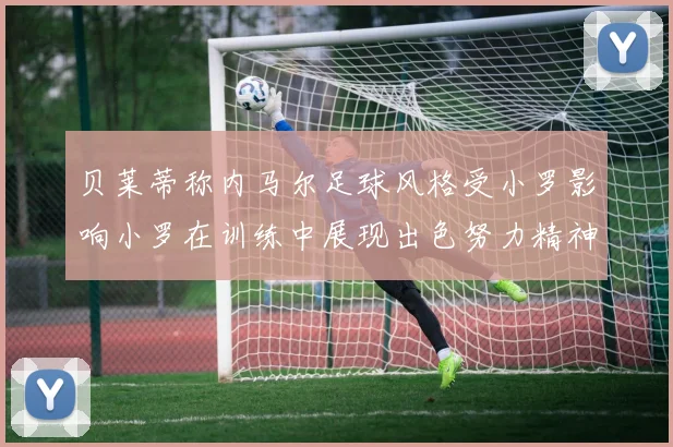 贝莱蒂称内马尔足球风格受小罗影响小罗在训练中展现出色努力精神
