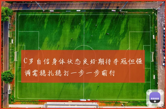 C罗自信身体状态良好期待夺冠但强调需稳扎稳打一步一步前行