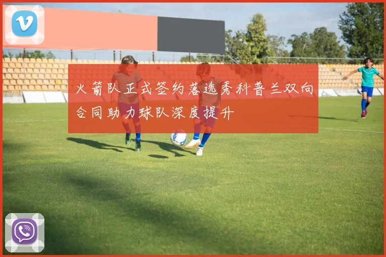 火箭队正式签约落选秀科普兰双向合同助力球队深度提升