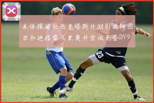 米体报道贝西克塔斯计划引进阿图尔和迪格雷戈里奥并尝试免签DV9
