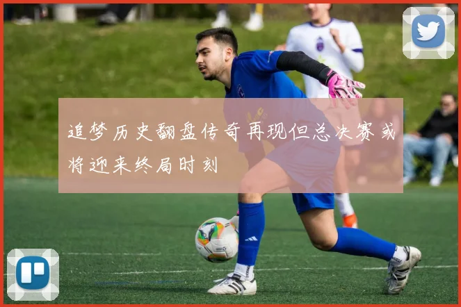 追梦历史翻盘传奇再现但总决赛或将迎来终局时刻
