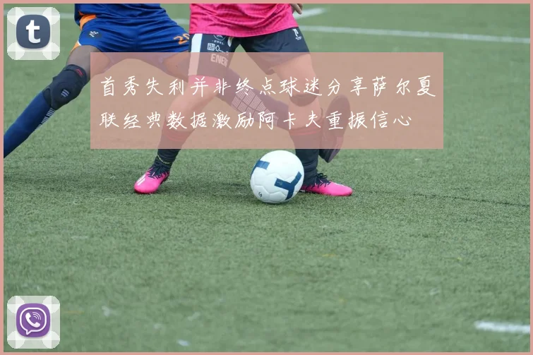 首秀失利并非终点球迷分享萨尔夏联经典数据激励阿卡夫重振信心