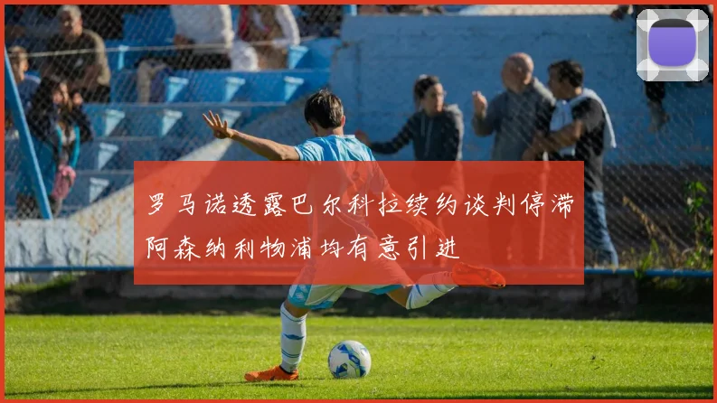 罗马诺透露巴尔科拉续约谈判停滞阿森纳利物浦均有意引进