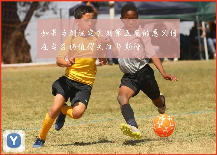 如果马刺注定失利第五场的意义何在是否仍值得关注与期待