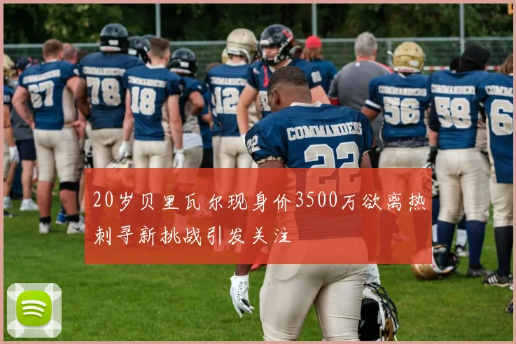 20岁贝里瓦尔现身价3500万欲离热刺寻新挑战引发关注