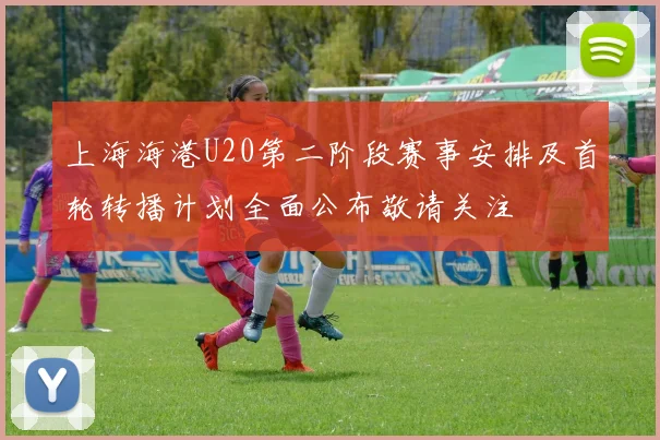 上海海港U20第二阶段赛事安排及首轮转播计划全面公布敬请关注