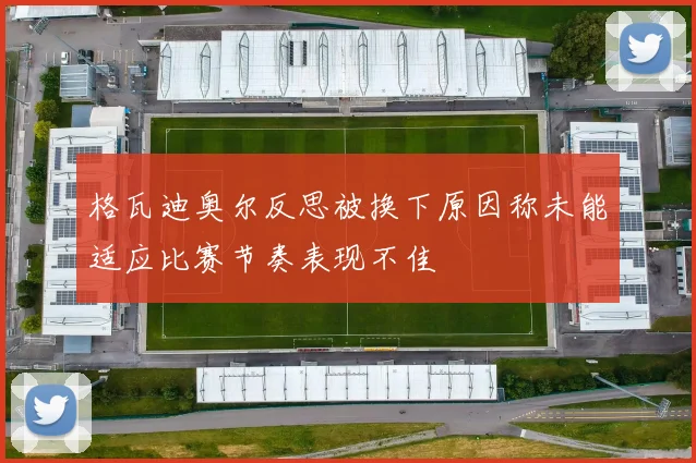 格瓦迪奥尔反思被换下原因称未能适应比赛节奏表现不佳