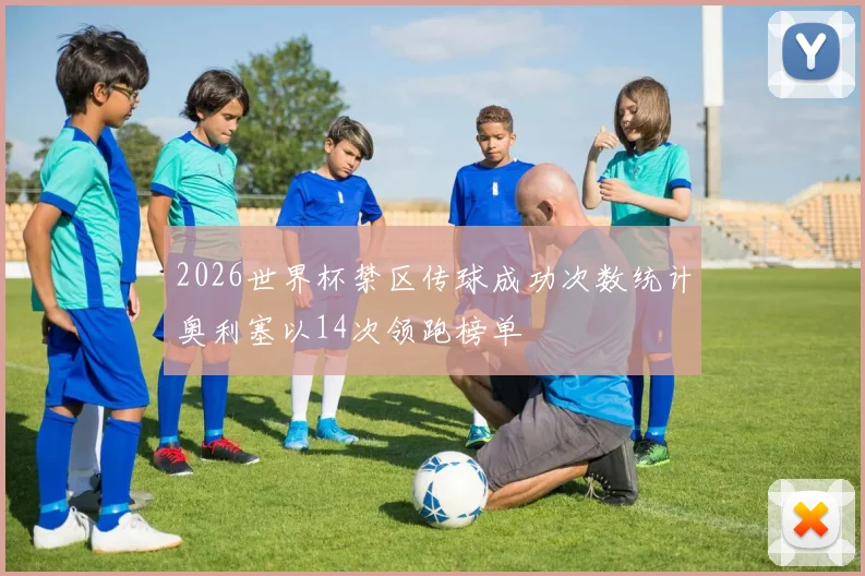 2026世界杯禁区传球成功次数统计奥利塞以14次领跑榜单