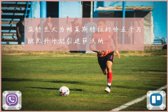 亚特兰大为帕莱斯特拉标价五千万欧元并计划引进萨沃纳