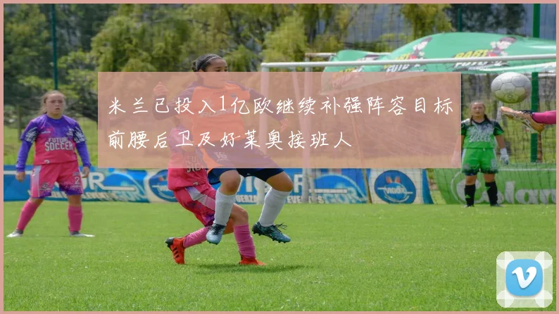 米兰已投入1亿欧继续补强阵容目标前腰后卫及好莱奥接班人